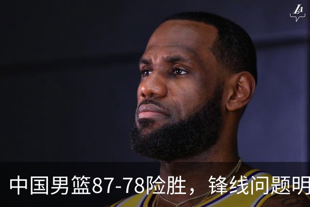 中国男篮87-78险胜，锋线问题明显，四球员状态不佳，廖三宁是最大功臣
